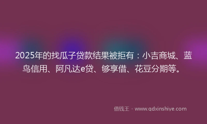 2025年的找瓜子贷款结果被拒有：小吉商城、蓝鸟信用、阿凡达e贷、够享借、花豆分期等。