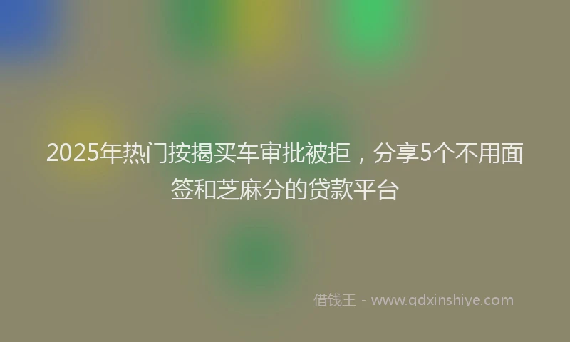 2025年热门按揭买车审批被拒，分享5个不用面签和芝麻分的贷款平台