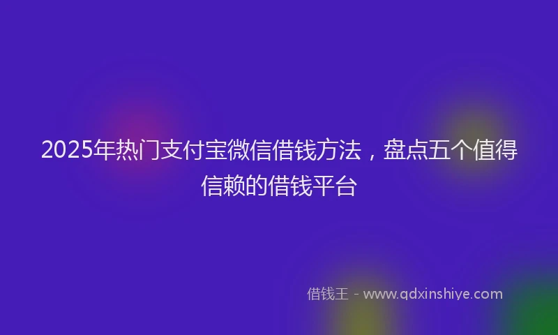 2025年热门支付宝微信借钱方法，盘点五个值得信赖的借钱平台