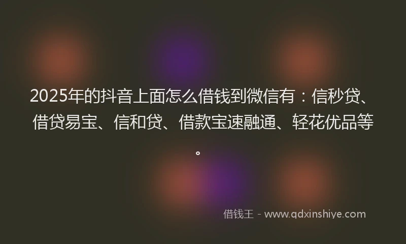 2025年的抖音上面怎么借钱到微信有：信秒贷、借贷易宝、信和贷、借款宝速融通、轻花优品等。
