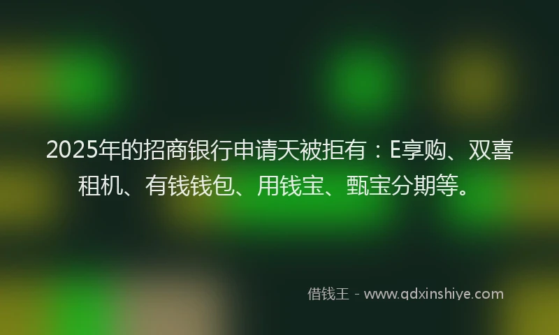 2025年的招商银行申请天被拒有：E享购、双喜租机、有钱钱包、用钱宝、甄宝分期等。