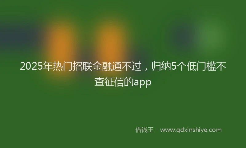 2025年热门招联金融通不过，归纳5个低门槛不查征信的app