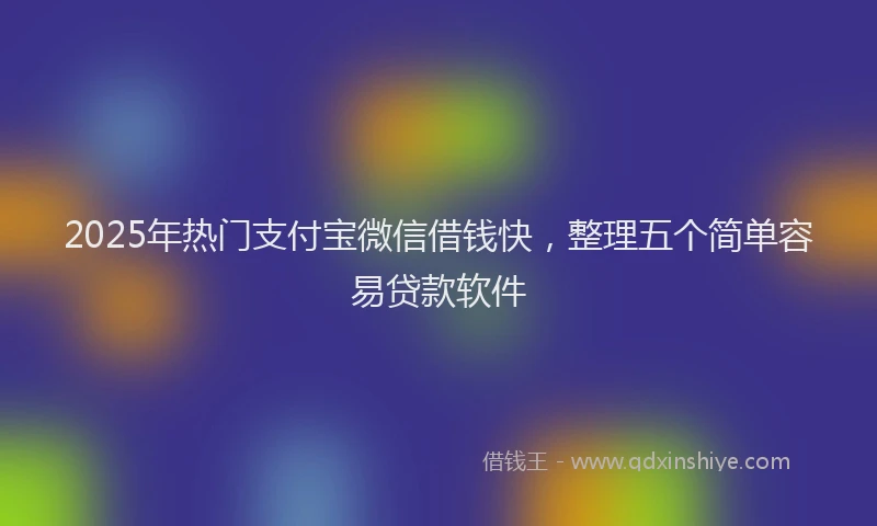 2025年热门支付宝微信借钱快，整理五个简单容易贷款软件