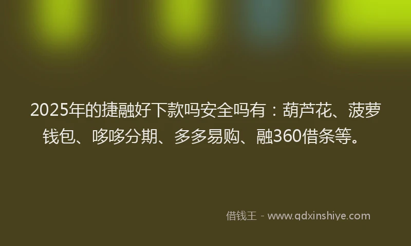 2025年的捷融好下款吗安全吗有：葫芦花、菠萝钱包、哆哆分期、多多易购、融360借条等。