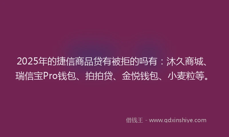 2025年的捷信商品贷有被拒的吗有：沐久商城、瑞信宝Pro钱包、拍拍贷、金悦钱包、小麦粒等。