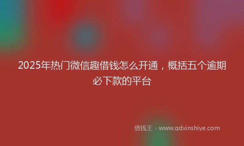 2025年热门微信趣借钱怎么开通，概括五个逾期必下款的平台