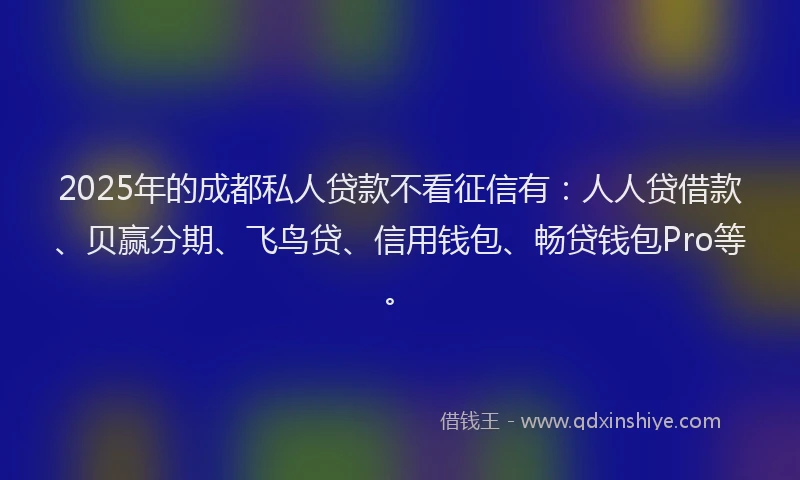 2025年的成都私人贷款不看征信有：人人贷借款、贝赢分期、飞鸟贷、信用钱包、畅贷钱包Pro等。