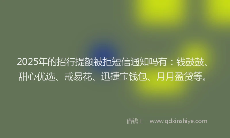 2025年的招行提额被拒短信通知吗有：钱鼓鼓、甜心优选、戒易花、迅捷宝钱包、月月盈贷等。