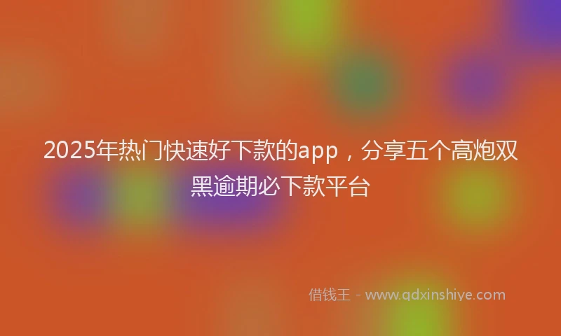 2025年热门快速好下款的app，分享五个高炮双黑逾期必下款平台