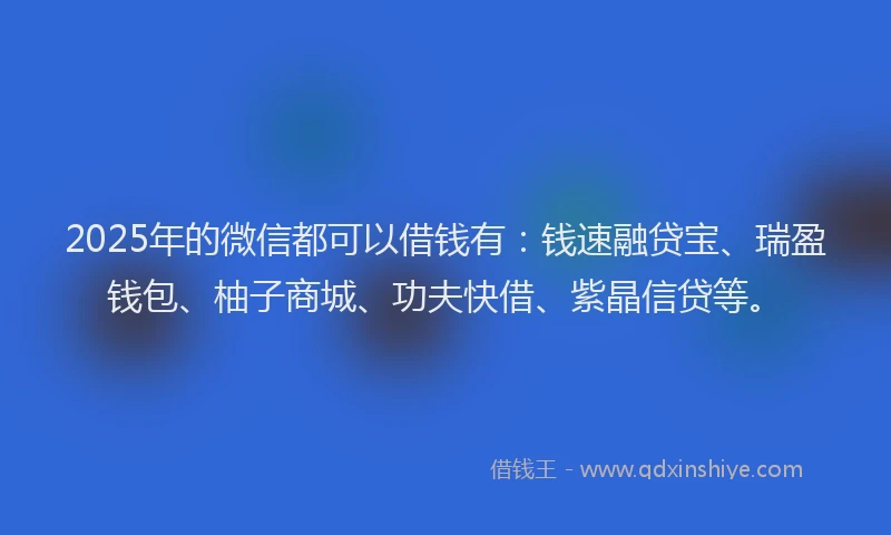 2025年的微信都可以借钱有：钱速融贷宝、瑞盈钱包、柚子商城、功夫快借、紫晶信贷等。