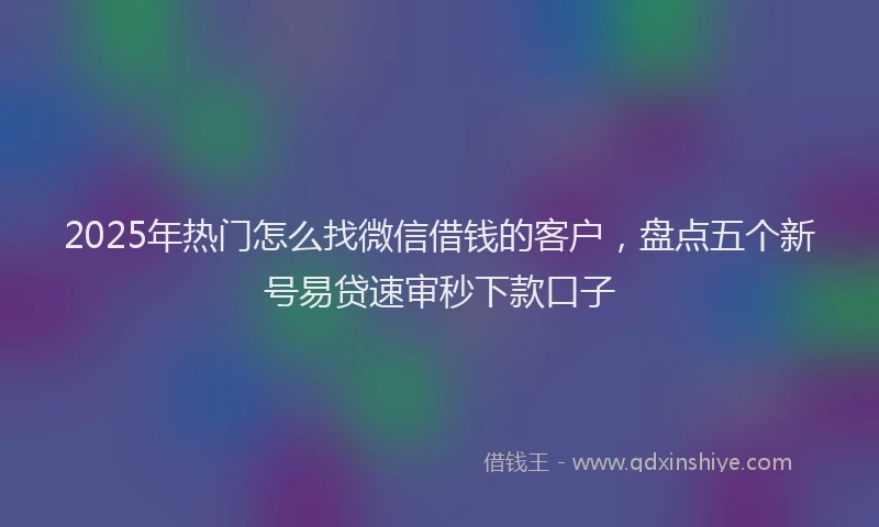 2025年热门怎么找微信借钱的客户，盘点五个新号易贷速审秒下款口子
