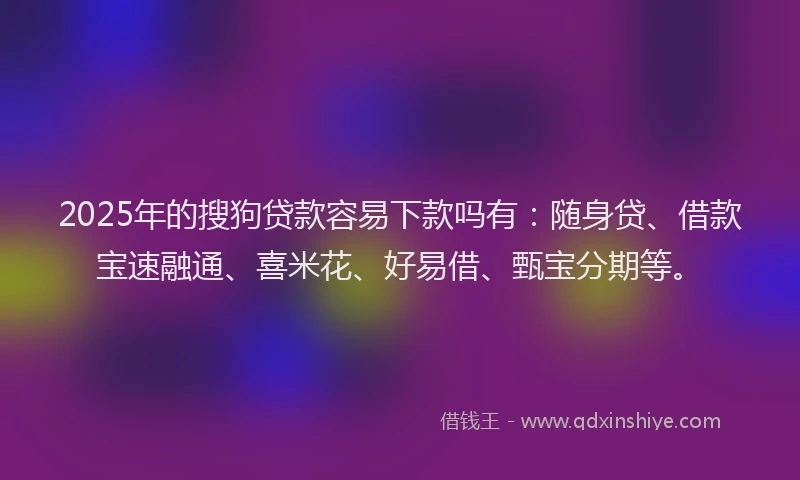 2025年的搜狗贷款容易下款吗有：随身贷、借款宝速融通、喜米花、好易借、甄宝分期等。