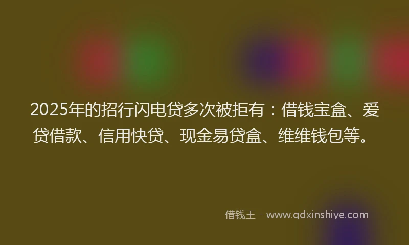 2025年的招行闪电贷多次被拒有：借钱宝盒、爱贷借款、信用快贷、现金易贷盒、维维钱包等。