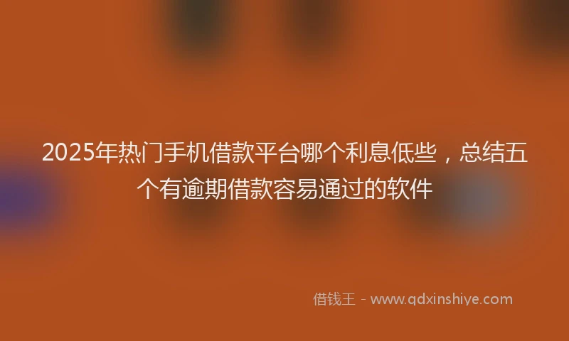 2025年热门手机借款平台哪个利息低些，总结五个有逾期借款容易通过的软件