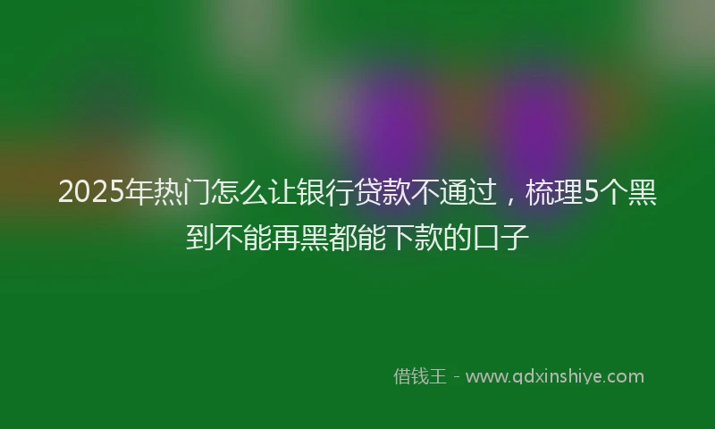 2025年热门怎么让银行贷款不通过，梳理5个黑到不能再黑都能下款的口子