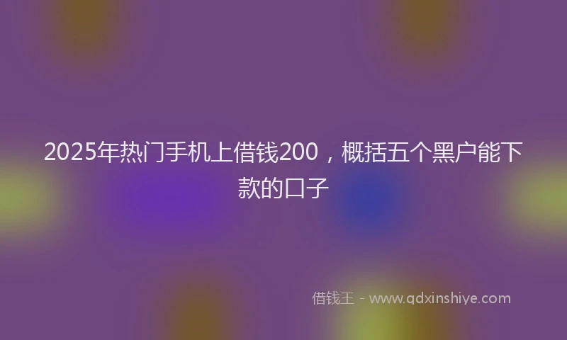 2025年热门手机上借钱200，概括五个黑户能下款的口子