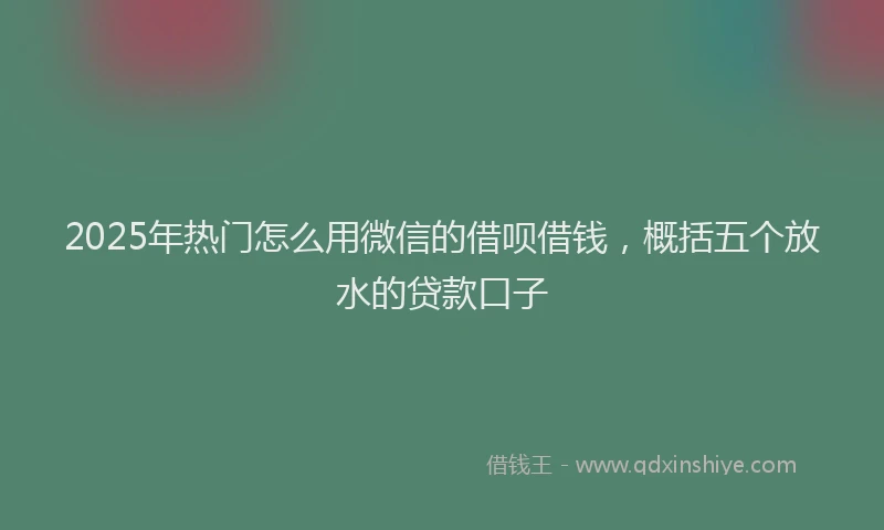 2025年热门怎么用微信的借呗借钱，概括五个放水的贷款口子
