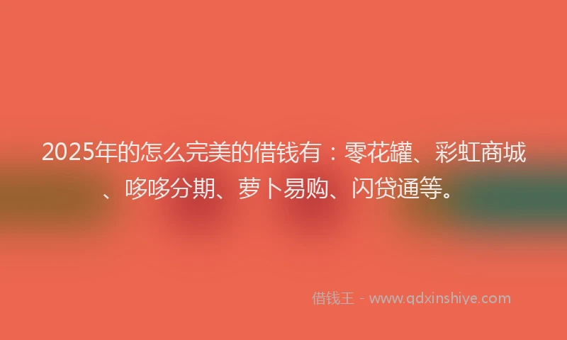 2025年的怎么完美的借钱有：零花罐、彩虹商城、哆哆分期、萝卜易购、闪贷通等。