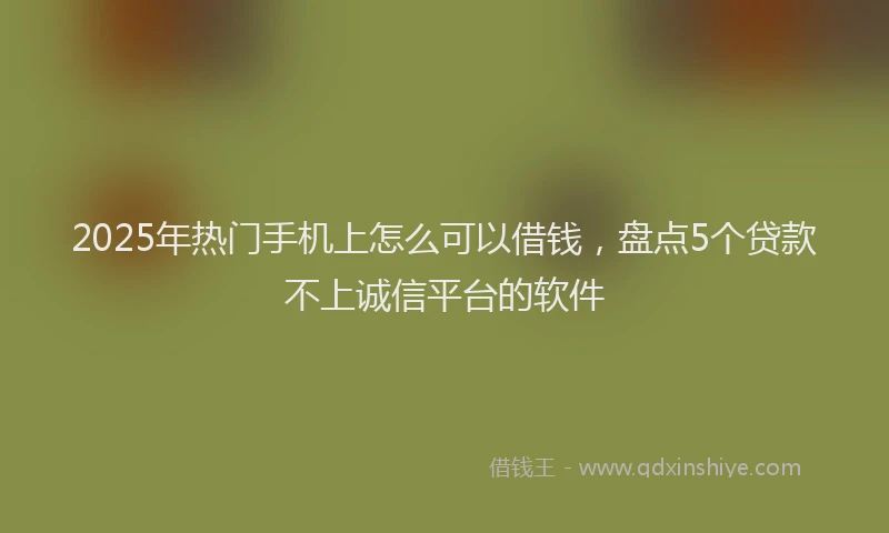 2025年热门手机上怎么可以借钱，盘点5个贷款不上诚信平台的软件
