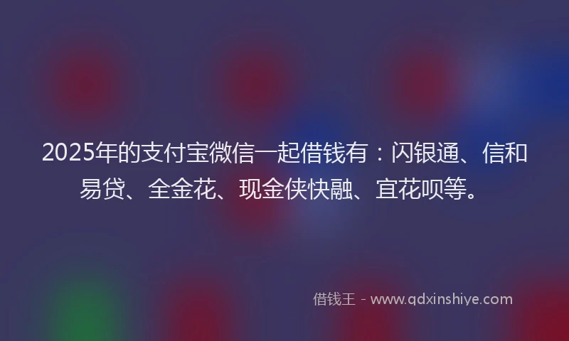 2025年的支付宝微信一起借钱有：闪银通、信和易贷、全金花、现金侠快融、宜花呗等。