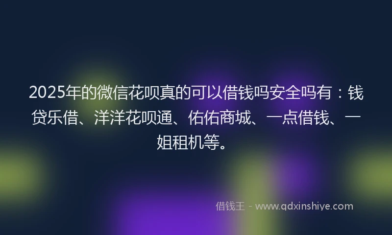 2025年的微信花呗真的可以借钱吗安全吗有：钱贷乐借、洋洋花呗通、佑佑商城、一点借钱、一姐租机等。
