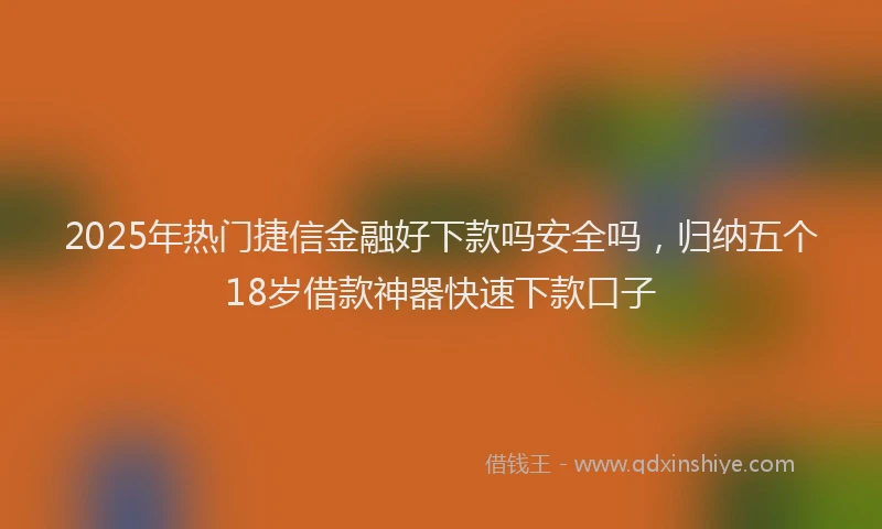 2025年热门捷信金融好下款吗安全吗，归纳五个18岁借款神器快速下款口子