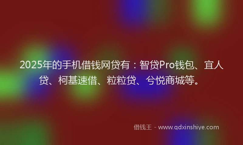 2025年的手机借钱网贷有：智贷Pro钱包、宜人贷、柯基速借、粒粒贷、兮悦商城等。