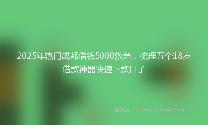 2025年热门成都借钱5000救急，梳理五个18岁借款神器快速下款口子