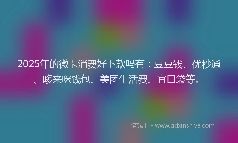 2025年的微卡消费好下款吗有：豆豆钱、优秒通、哆来咪钱包、美团生活费、宜口袋等。