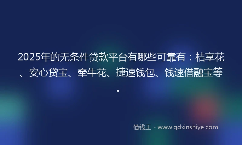 2025年的无条件贷款平台有哪些可靠有：桔享花、安心贷宝、牵牛花、捷速钱包、钱速借融宝等。