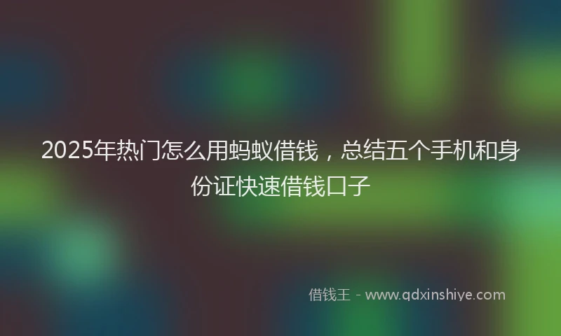 2025年热门怎么用蚂蚁借钱，总结五个手机和身份证快速借钱口子