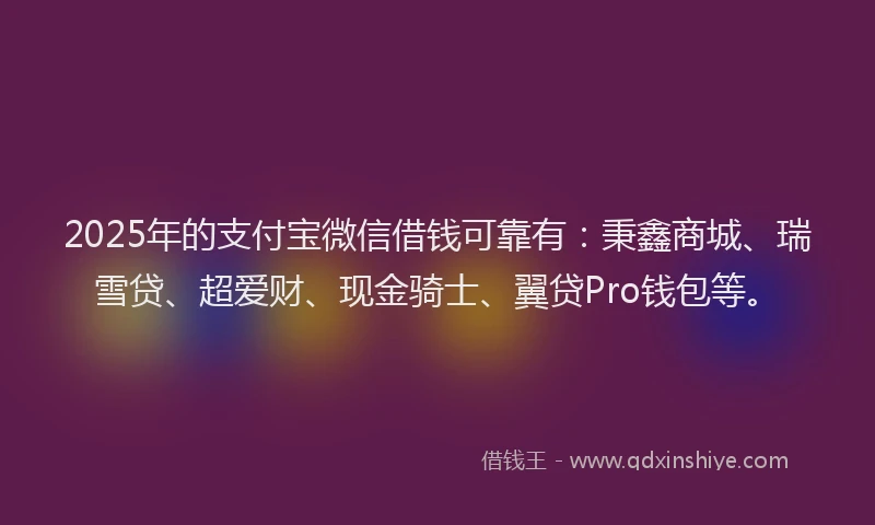 2025年的支付宝微信借钱可靠有：秉鑫商城、瑞雪贷、超爱财、现金骑士、翼贷Pro钱包等。