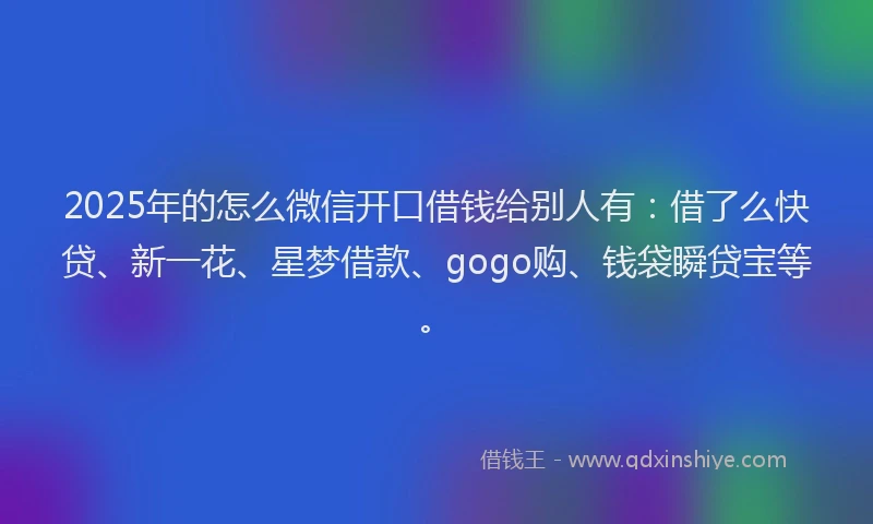 2025年的怎么微信开口借钱给别人有：借了么快贷、新一花、星梦借款、gogo购、钱袋瞬贷宝等。