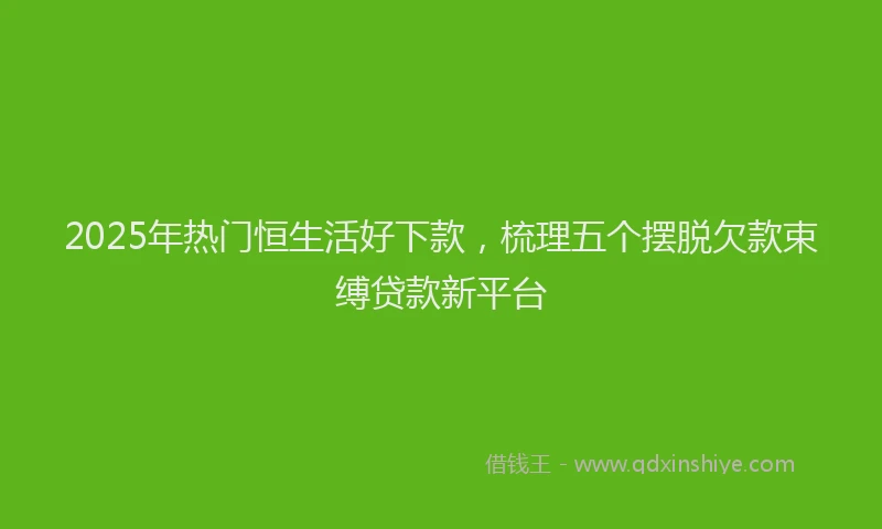 2025年热门恒生活好下款，梳理五个摆脱欠款束缚贷款新平台