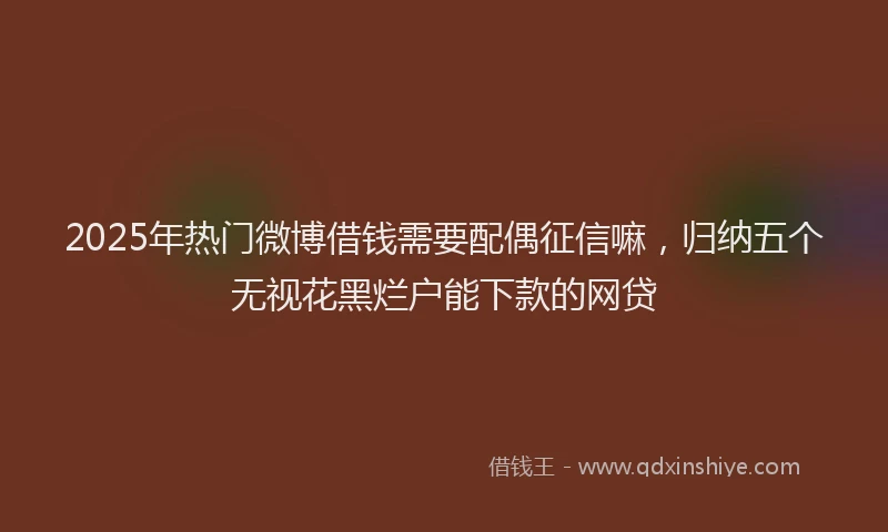 2025年热门微博借钱需要配偶征信嘛，归纳五个无视花黑烂户能下款的网贷