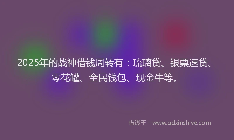 2025年的战神借钱周转有：琉璃贷、银票速贷、零花罐、全民钱包、现金牛等。