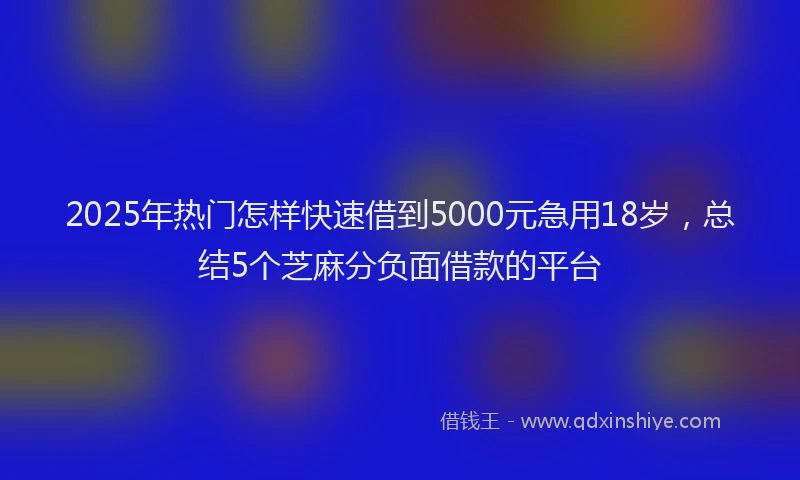 2025年热门怎样快速借到5000元急用18岁，总结5个芝麻分负面借款的平台