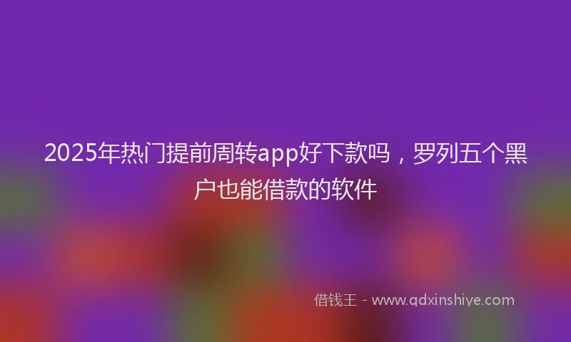 2025年热门提前周转app好下款吗，罗列五个黑户也能借款的软件