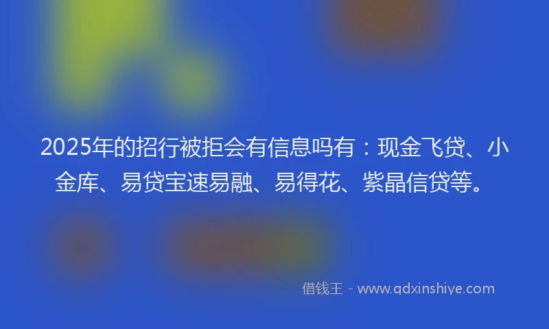 2025年的招行被拒会有信息吗有：现金飞贷、小金库、易贷宝速易融、易得花、紫晶信贷等。
