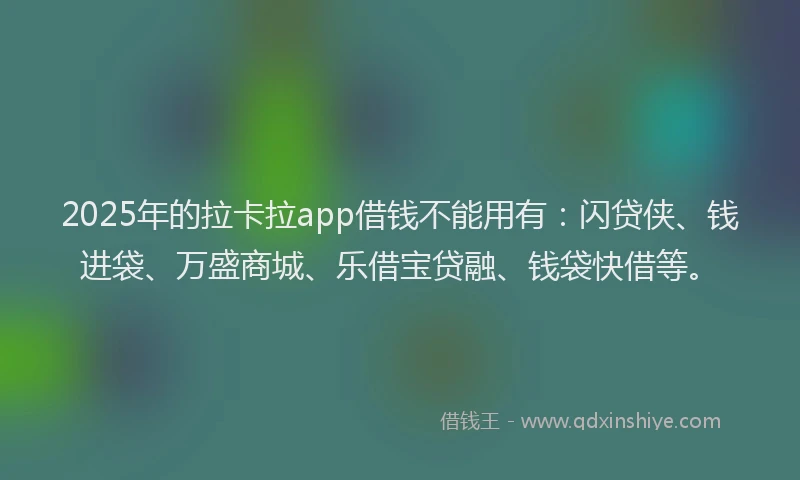 2025年的拉卡拉app借钱不能用有：闪贷侠、钱进袋、万盛商城、乐借宝贷融、钱袋快借等。