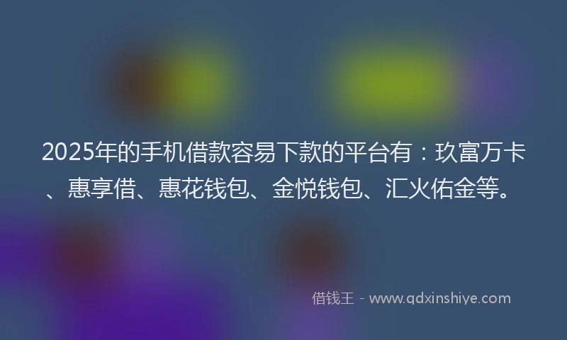 2025年的手机借款容易下款的平台有：玖富万卡、惠享借、惠花钱包、金悦钱包、汇火佑金等。
