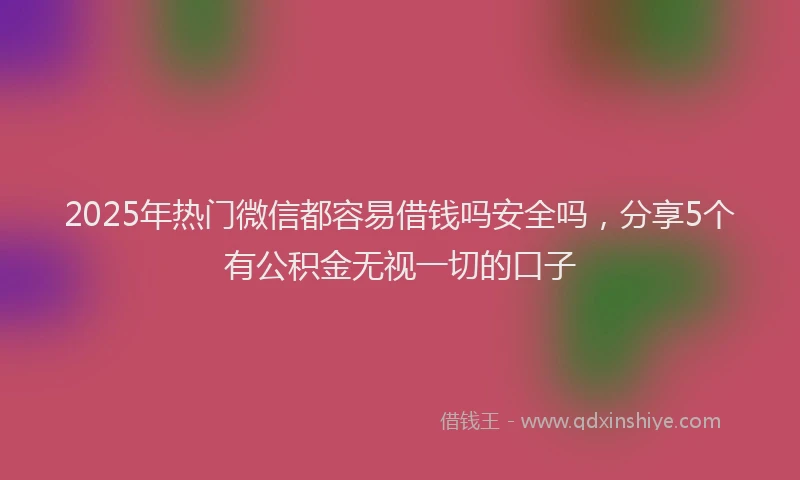 2025年热门微信都容易借钱吗安全吗，分享5个有公积金无视一切的口子