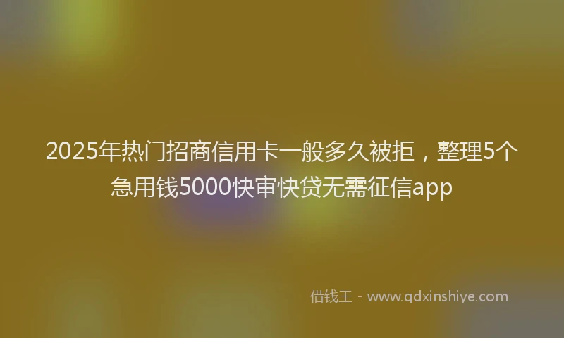 2025年热门招商信用卡一般多久被拒，整理5个急用钱5000快审快贷无需征信app
