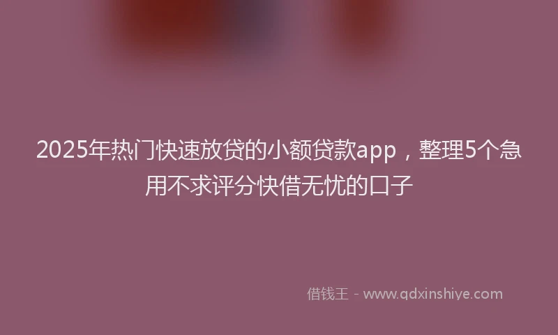 2025年热门快速放贷的小额贷款app，整理5个急用不求评分快借无忧的口子