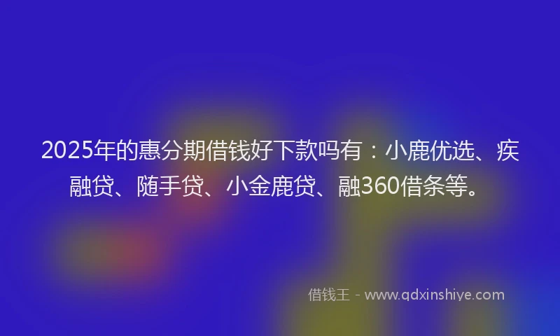 2025年的惠分期借钱好下款吗有：小鹿优选、疾融贷、随手贷、小金鹿贷、融360借条等。