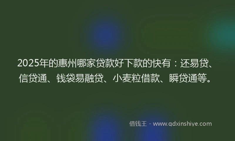2025年的惠州哪家贷款好下款的快有：还易贷、信贷通、钱袋易融贷、小麦粒借款、瞬贷通等。