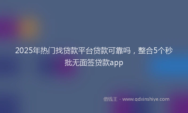 2025年热门找贷款平台贷款可靠吗，整合5个秒批无面签贷款app