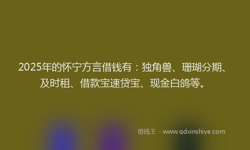 2025年的怀宁方言借钱有：独角兽、珊瑚分期、及时租、借款宝速贷宝、现金白鸽等。