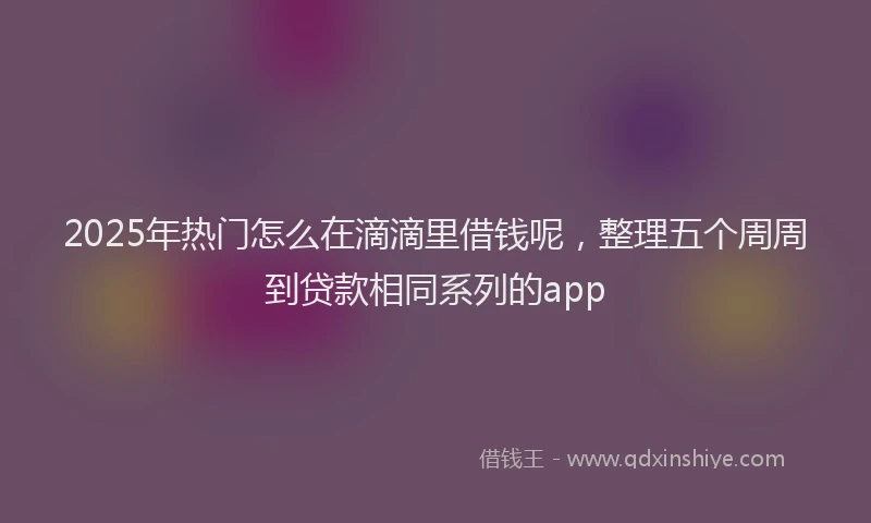 2025年热门怎么在滴滴里借钱呢，整理五个周周到贷款相同系列的app