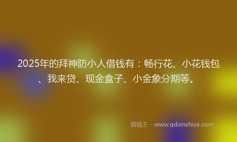 2025年的拜神防小人借钱有：畅行花、小花钱包、我来贷、现金盒子、小金象分期等。